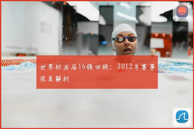 世界杯历届16强回顾：2012年赛事深度解析