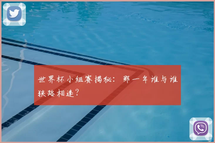 世界杯小组赛揭秘：那一年谁与谁狭路相逢？