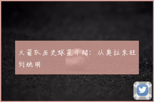 火箭队历史球星介绍：从奥拉朱旺到姚明