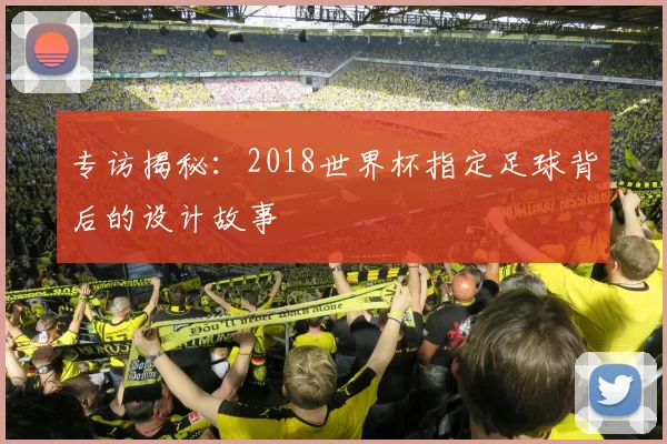 专访揭秘：2018世界杯指定足球背后的设计故事