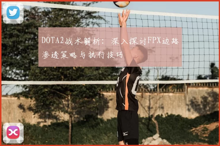 DOTA2战术解析：深入探讨FPX边路渗透策略与执行技巧