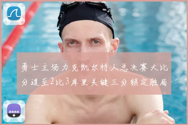 勇士主场力克凯尔特人总决赛大比分追至2比3库里关键三分锁定胜局