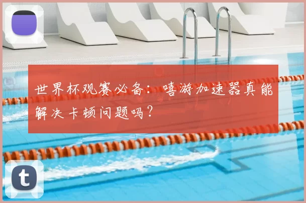 世界杯观赛必备：嘻游加速器真能解决卡顿问题吗？