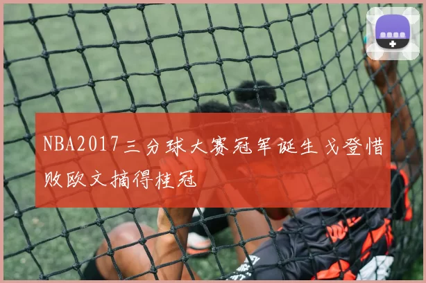 NBA2017三分球大赛冠军诞生戈登惜败欧文摘得桂冠