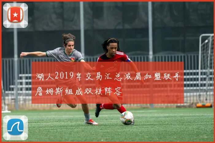 湖人2019年交易汇总浓眉加盟联手詹姆斯组成双核阵容