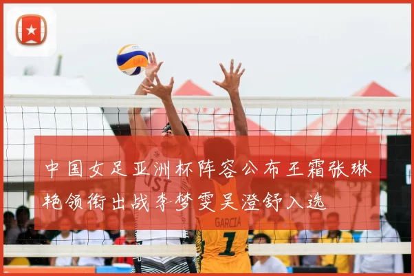 中国女足亚洲杯阵容公布王霜张琳艳领衔出战李梦雯吴澄舒入选