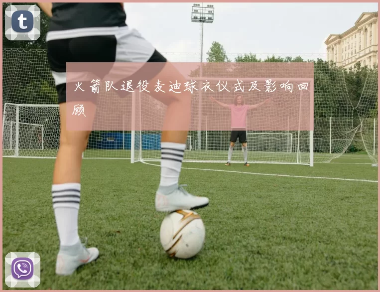 火箭队退役麦迪球衣仪式及影响回顾