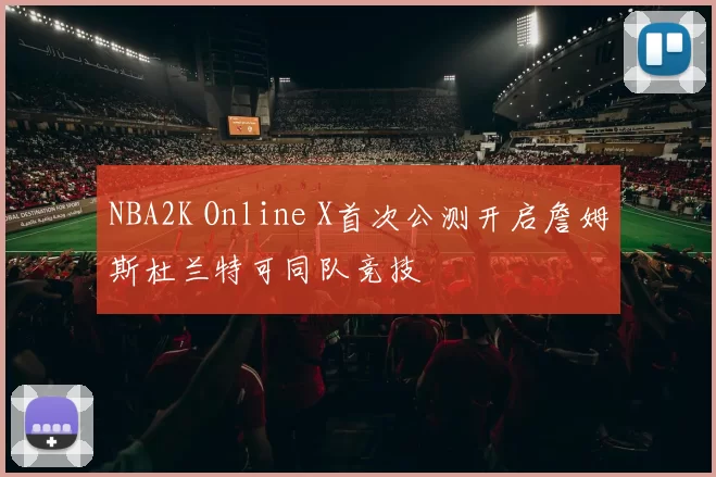 NBA2K Online X首次公测开启詹姆斯杜兰特可同队竞技