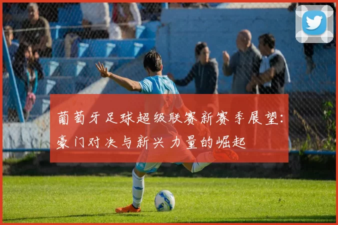 葡萄牙足球超级联赛新赛季展望：豪门对决与新兴力量的崛起
