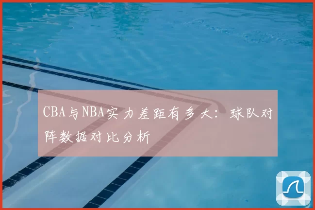 CBA与NBA实力差距有多大：球队对阵数据对比分析