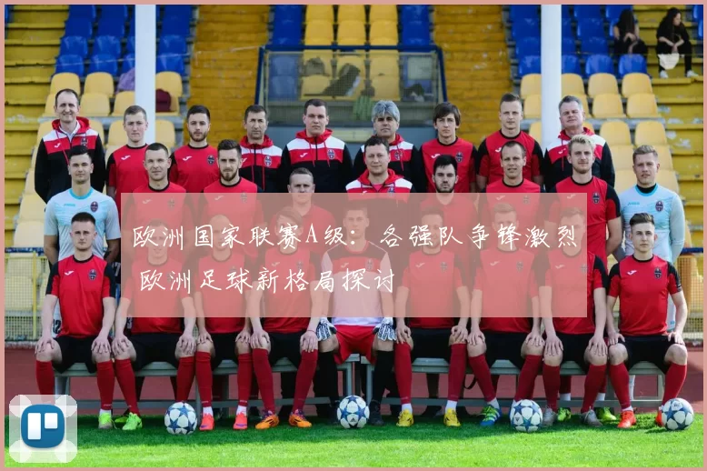 欧洲国家联赛A级：各强队争锋激烈 欧洲足球新格局探讨