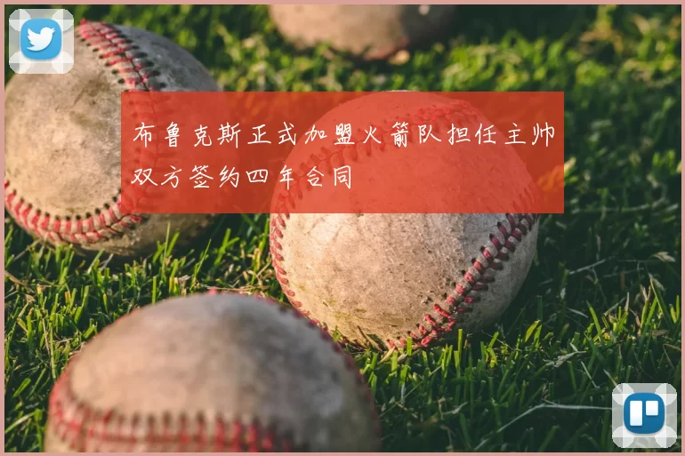 布鲁克斯正式加盟火箭队担任主帅双方签约四年合同