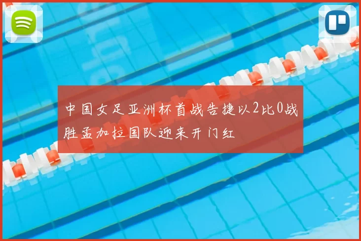 中国女足亚洲杯首战告捷以2比0战胜孟加拉国队迎来开门红