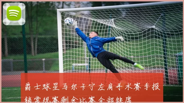 爵士球星马尔卡宁左肩手术赛季报销常规赛剩余比赛全部缺席