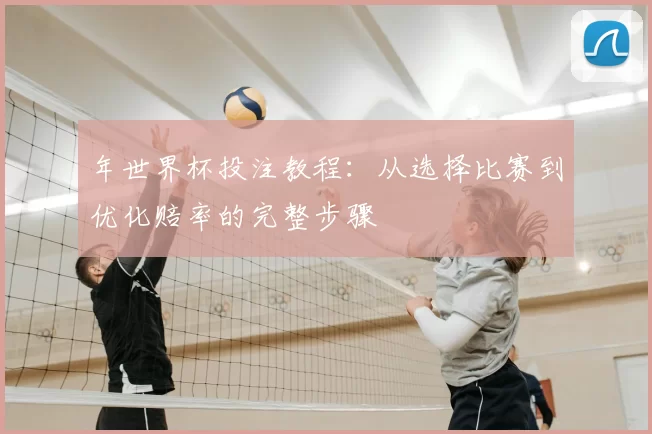 年世界杯投注教程：从选择比赛到优化赔率的完整步骤