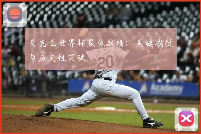 乌克兰世界杯最佳战绩：关键战役与历史性突破