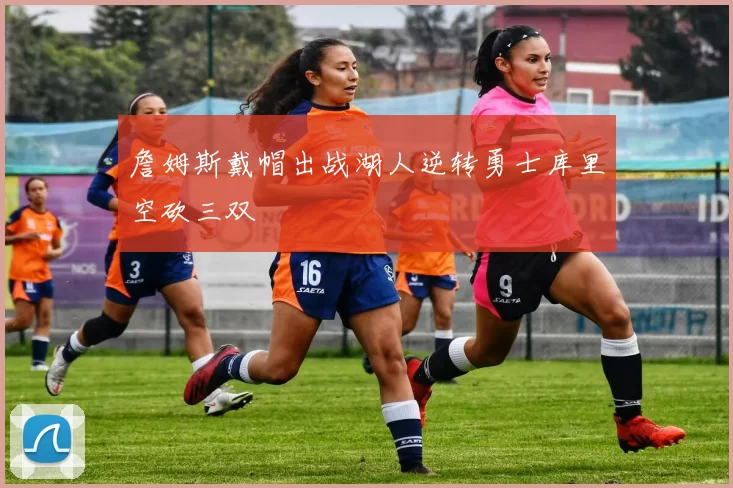 詹姆斯戴帽出战湖人逆转勇士库里空砍三双