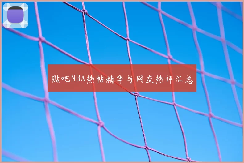 贴吧NBA热帖精华与网友热评汇总