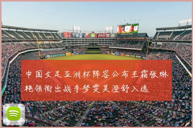 中国女足亚洲杯阵容公布王霜张琳艳领衔出战李梦雯吴澄舒入选