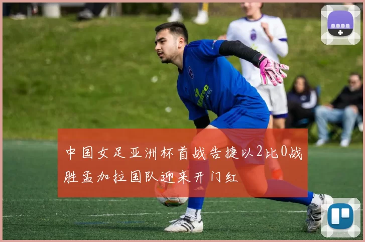 中国女足亚洲杯首战告捷以2比0战胜孟加拉国队迎来开门红