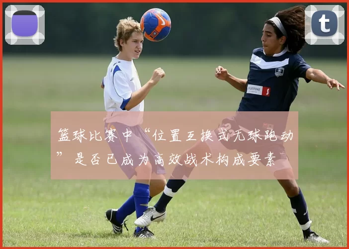 篮球比赛中“位置互换式无球跑动”是否已成为高效战术构成要素