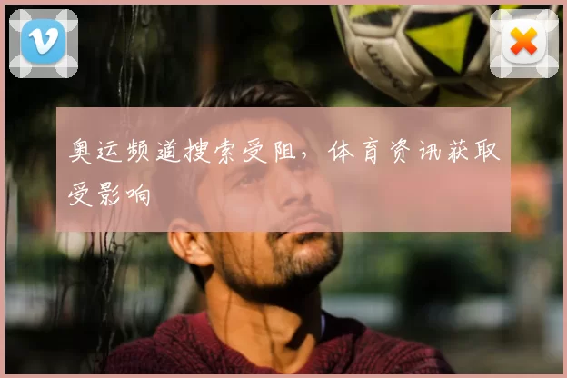 奥运频道搜索受阻，体育资讯获取受影响