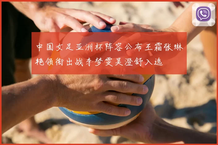 中国女足亚洲杯阵容公布王霜张琳艳领衔出战李梦雯吴澄舒入选