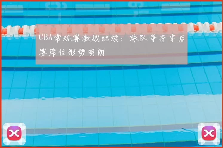 CBA常规赛激战继续,球队争夺季后赛席位形势明朗