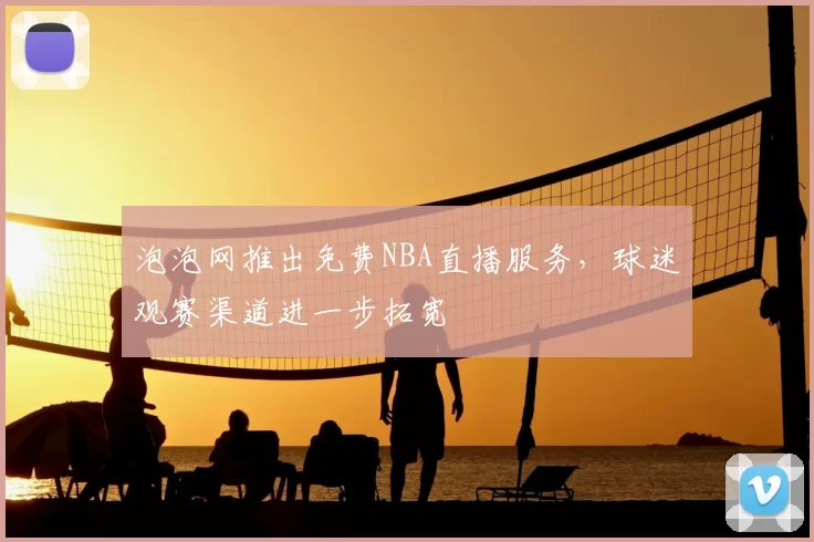 泡泡网推出免费NBA直播服务，球迷观赛渠道进一步拓宽