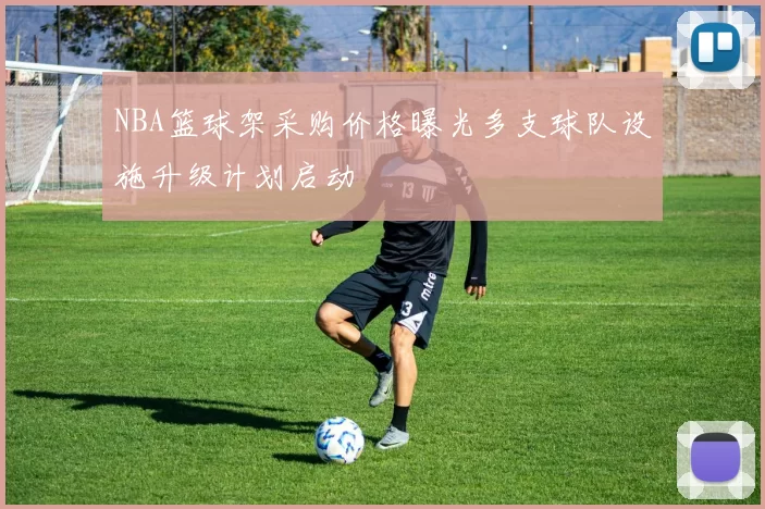 NBA篮球架采购价格曝光多支球队设施升级计划启动