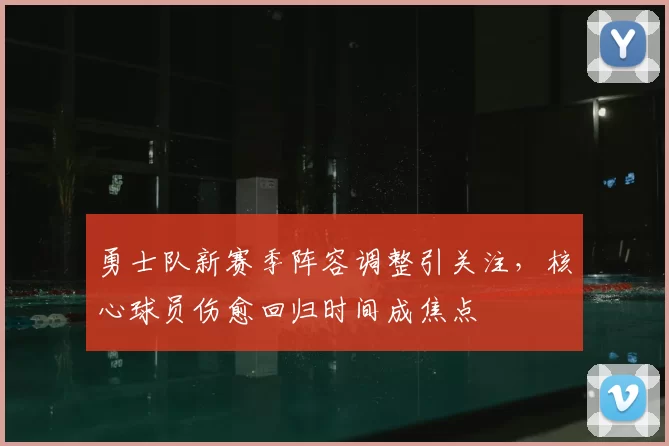 勇士队新赛季阵容调整引关注,核心球员伤愈回归时间成焦点