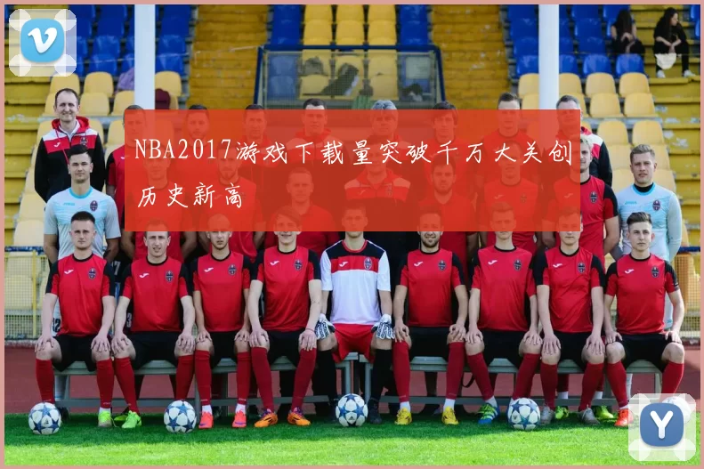 NBA2017游戏下载量突破千万大关创历史新高