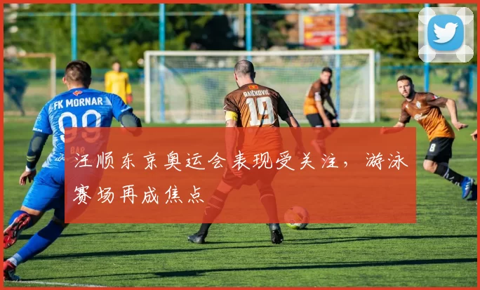 汪顺东京奥运会表现受关注，游泳赛场再成焦点