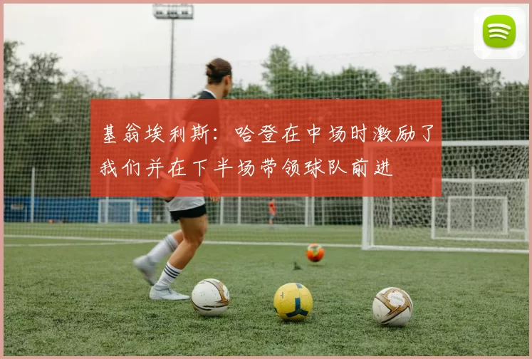 基翁埃利斯：哈登在中场时激励了我们并在下半场带领球队前进