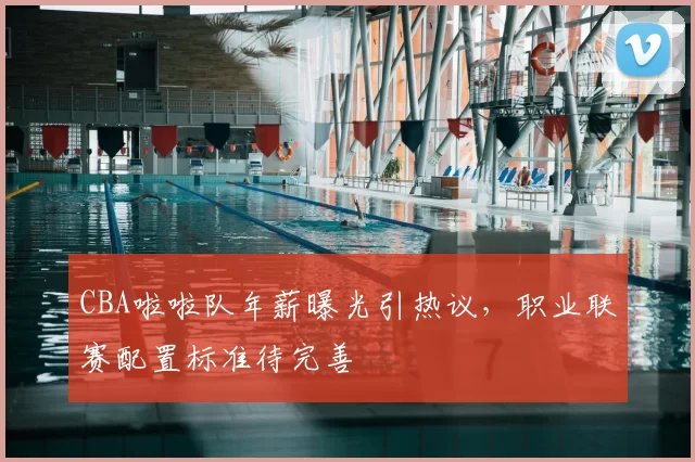 CBA啦啦队年薪曝光引热议，职业联赛配置标准待完善