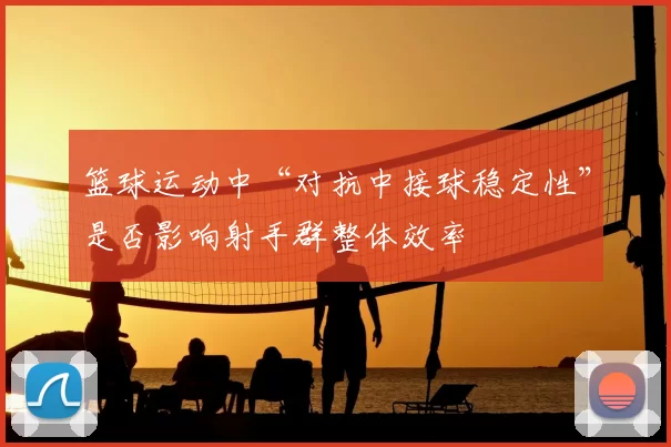 篮球运动中“对抗中接球稳定性”是否影响射手群整体效率