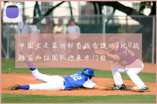 中国女足亚洲杯首战告捷以2比0战胜孟加拉国队迎来开门红