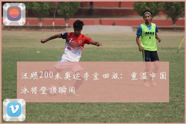 汪顺200米奥运夺金回放：重温中国泳将登顶瞬间
