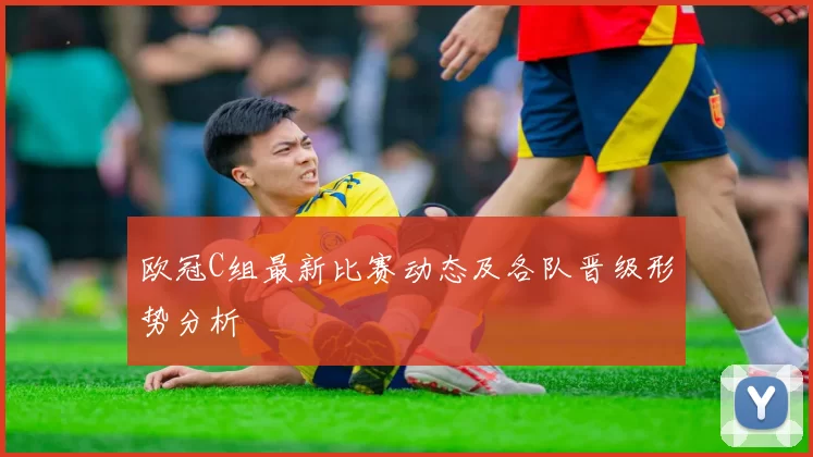 欧冠C组最新比赛动态及各队晋级形势分析
