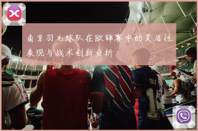 南京羽毛球队在欧锦赛中的灵活性表现与战术创新分析