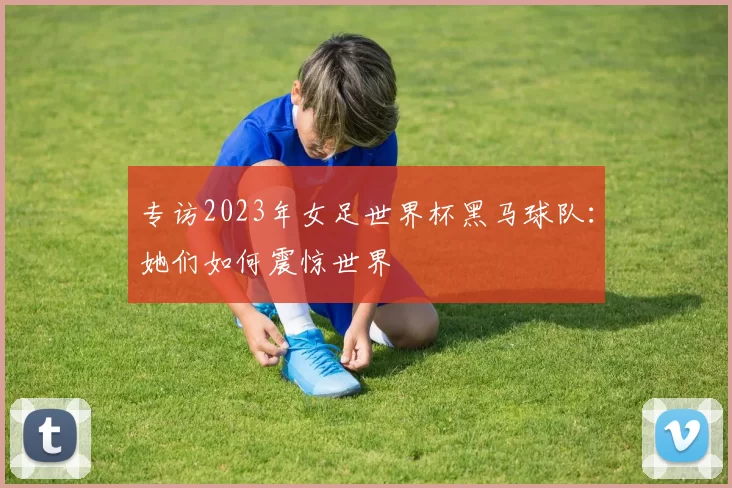 专访2023年女足世界杯黑马球队：她们如何震惊世界
