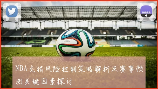 NBA竞猜风险控制策略解析及赛事预测关键因素探讨