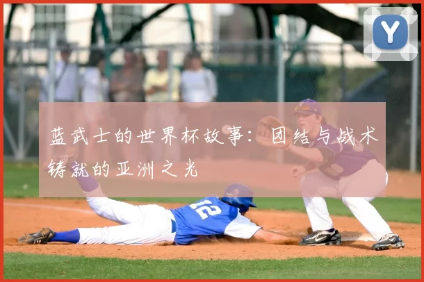 蓝武士的世界杯故事：团结与战术铸就的亚洲之光