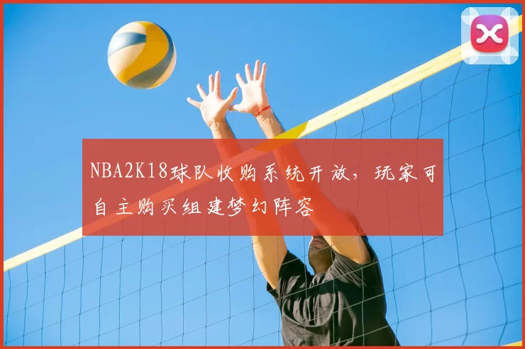 NBA2K18球队收购系统开放,玩家可自主购买组建梦幻阵容