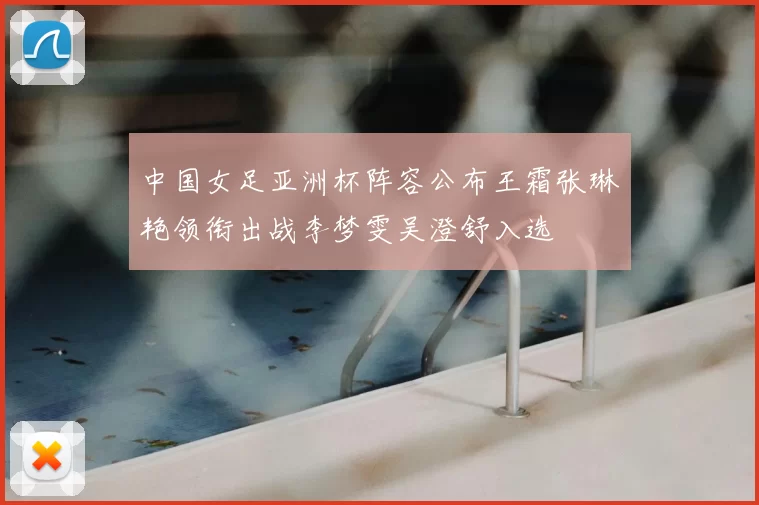 中国女足亚洲杯阵容公布王霜张琳艳领衔出战李梦雯吴澄舒入选