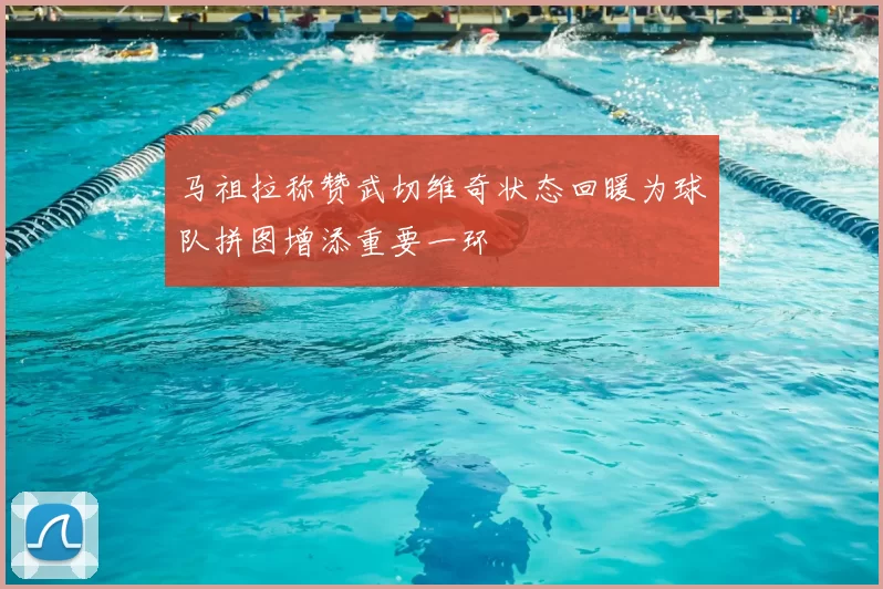 马祖拉称赞武切维奇状态回暖为球队拼图增添重要一环