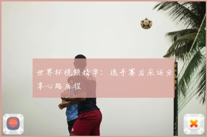 世界杯视频精华：选手赛后采访分享心路历程