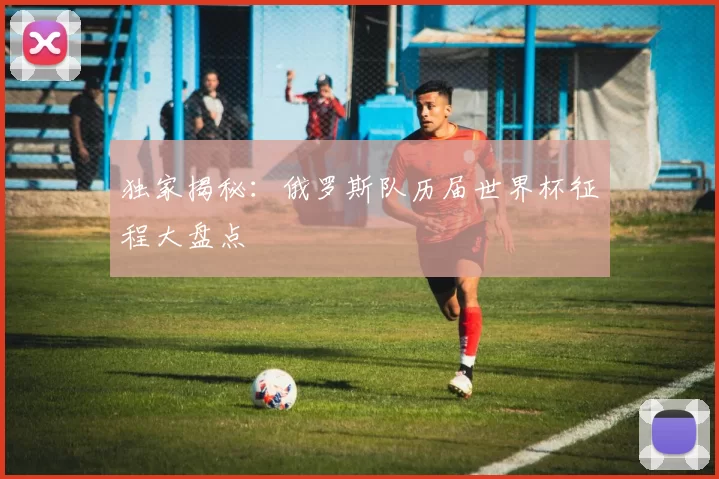 独家揭秘：俄罗斯队历届世界杯征程大盘点