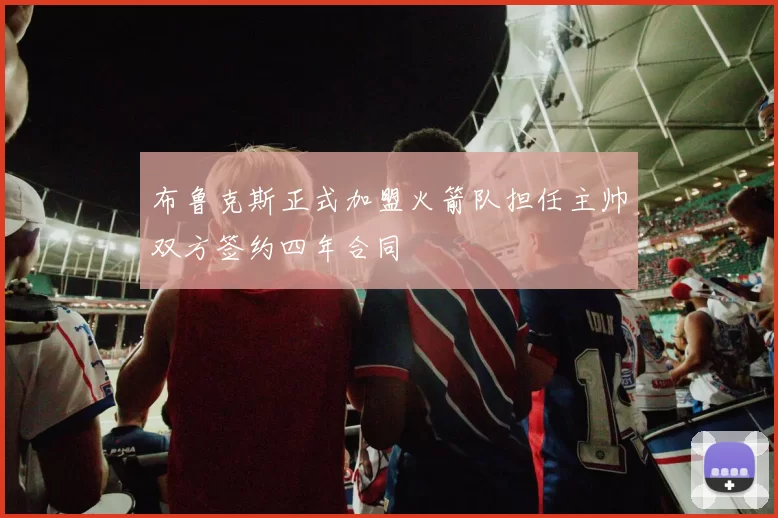 布鲁克斯正式加盟火箭队担任主帅双方签约四年合同