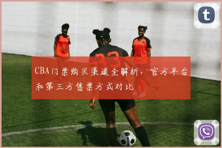 CBA门票购买渠道全解析，官方平台和第三方售票方式对比